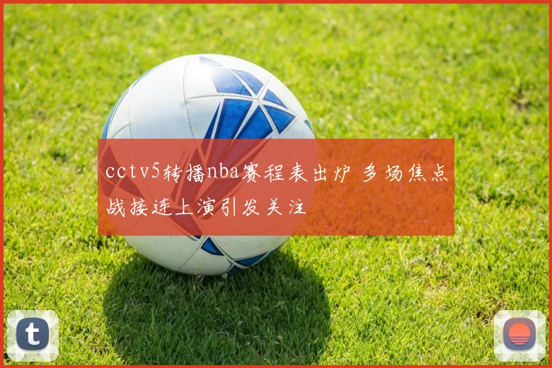 cctv5转播nba赛程表出炉 多场焦点战接连上演引发关注