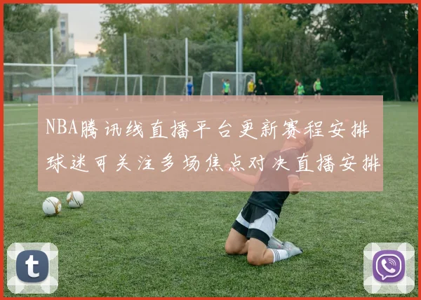 NBA腾讯线直播平台更新赛程安排 球迷可关注多场焦点对决直播安排