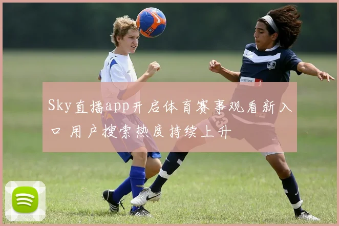 Sky直播app开启体育赛事观看新入口 用户搜索热度持续上升