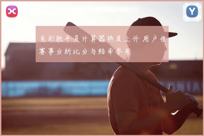竞彩胜平负计算器热度上升 用户借赛事分析比分与赔率参考