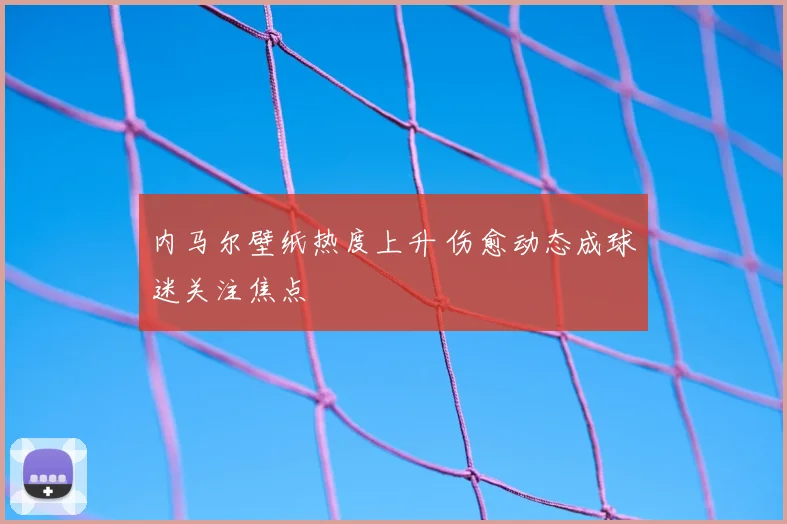 内马尔壁纸热度上升 伤愈动态成球迷关注焦点