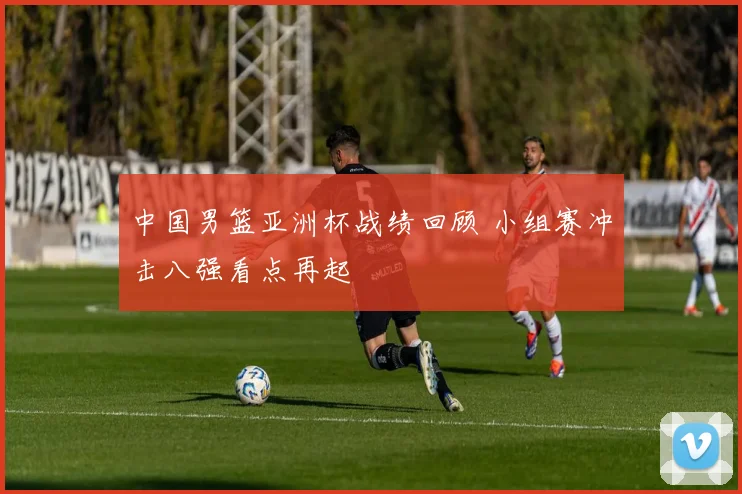 中国男篮亚洲杯战绩回顾 小组赛冲击八强看点再起