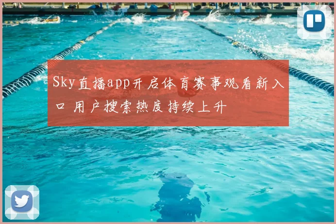 Sky直播app开启体育赛事观看新入口 用户搜索热度持续上升