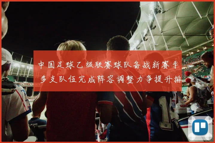 中国足球乙级联赛球队备战新赛季 多支队伍完成阵容调整力争提升排名