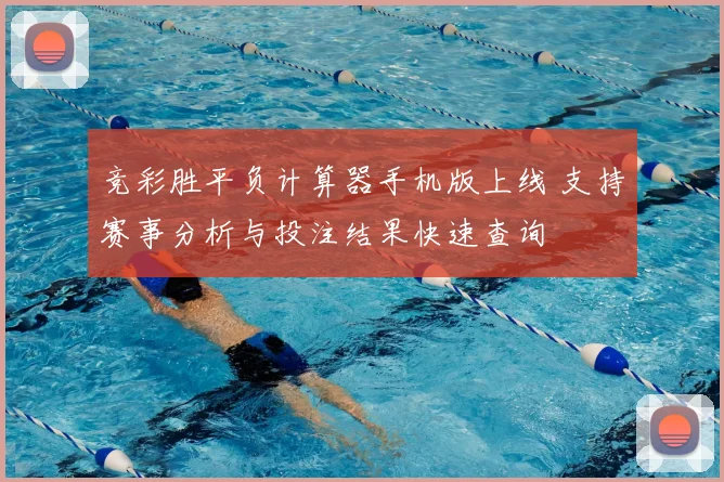 竞彩胜平负计算器手机版上线 支持赛事分析与投注结果快速查询