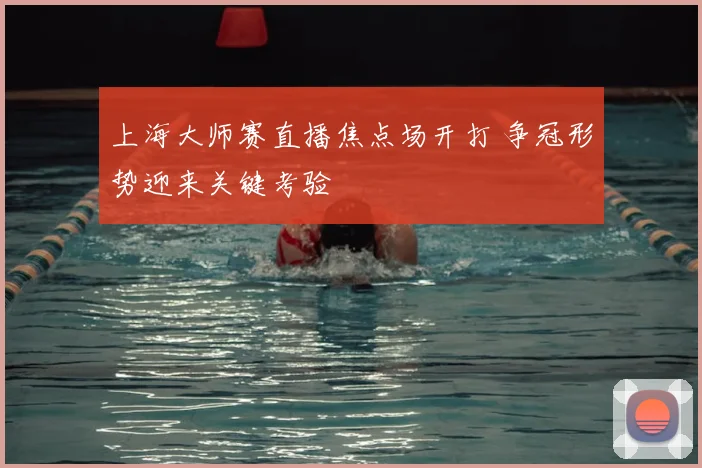 上海大师赛直播焦点场开打 争冠形势迎来关键考验