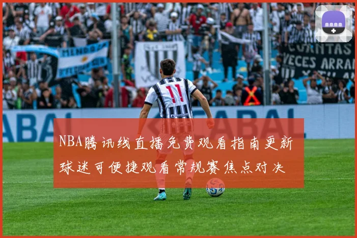 NBA腾讯线直播免费观看指南更新 球迷可便捷观看常规赛焦点对决