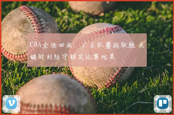 CBA全场回放：广东队鏖战取胜 关键时刻防守锁定比赛结果