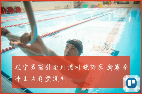 辽宁男篮引进外援补强阵容 新赛季冲击力有望提升