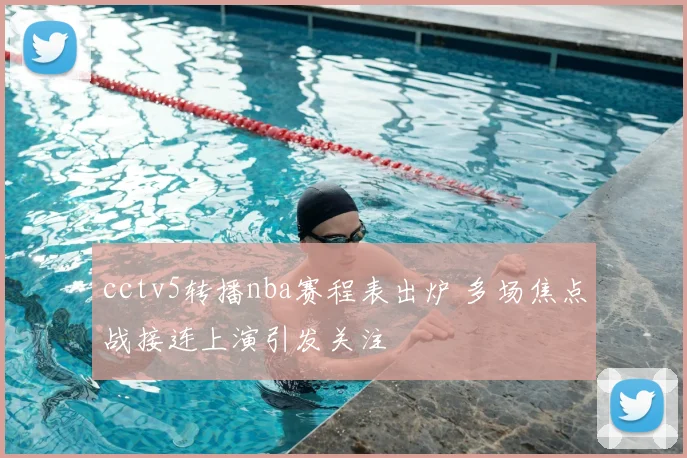 cctv5转播nba赛程表出炉 多场焦点战接连上演引发关注