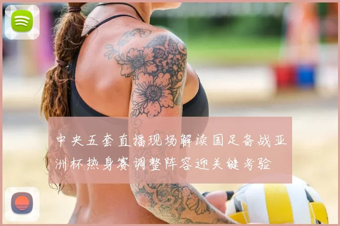 中央五套直播现场解读国足备战亚洲杯热身赛调整阵容迎关键考验