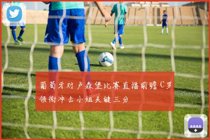 葡萄牙对卢森堡比赛直播前瞻 C罗领衔冲击小组关键三分