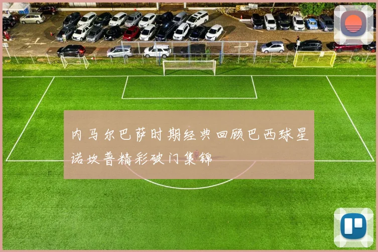 内马尔巴萨时期经典回顾巴西球星诺坎普精彩破门集锦