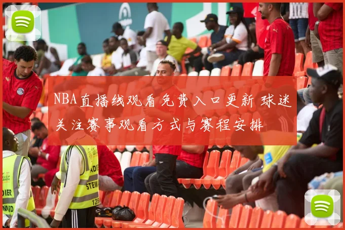 NBA直播线观看免费入口更新 球迷关注赛事观看方式与赛程安排