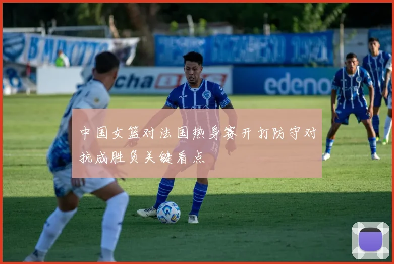 中国女篮对法国热身赛开打防守对抗成胜负关键看点