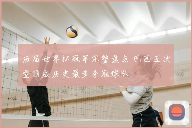 历届世界杯冠军完整盘点 巴西五次登顶成历史最多夺冠球队