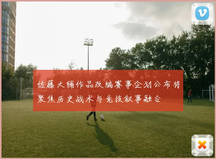 佐藤大辅作品改编赛事企划公布将聚焦历史战术与竞技叙事融合