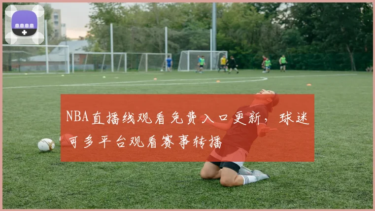NBA直播线观看免费入口更新,球迷可多平台观看赛事转播