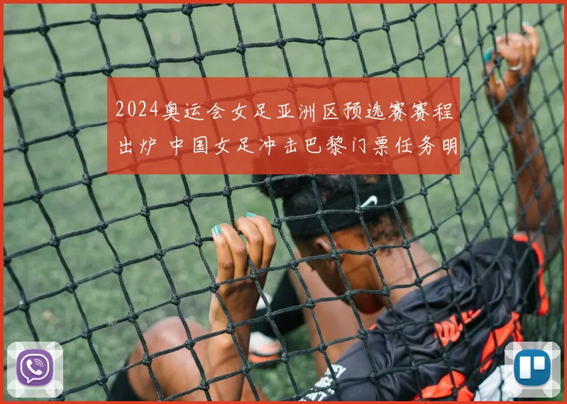 2024奥运会女足亚洲区预选赛赛程出炉 中国女足冲击巴黎门票任务明确