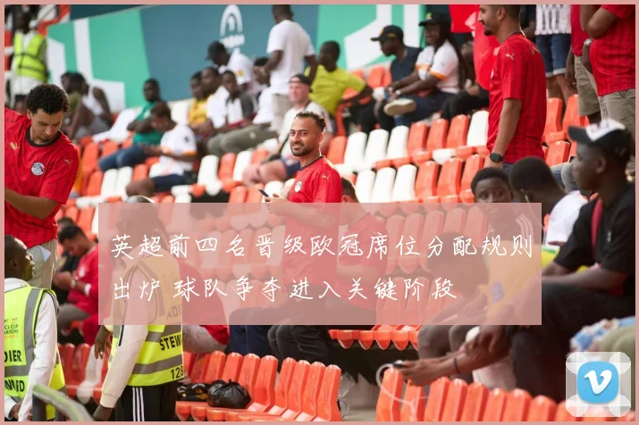 英超前四名晋级欧冠席位分配规则出炉 球队争夺进入关键阶段