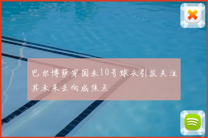 巴尔博萨穿国米10号球衣引发关注其未来去向成焦点