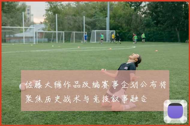 佐藤大辅作品改编赛事企划公布将聚焦历史战术与竞技叙事融合