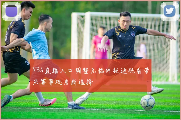 NBA直播入口调整无插件极速观看带来赛事观看新选择