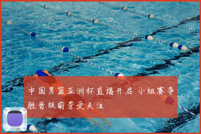 中国男篮亚洲杯直播开启 小组赛争胜晋级前景受关注