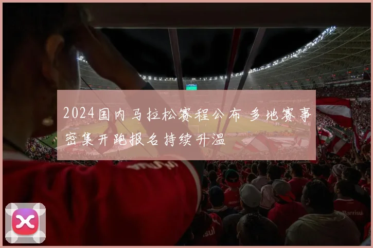 2024国内马拉松赛程公布 多地赛事密集开跑报名持续升温