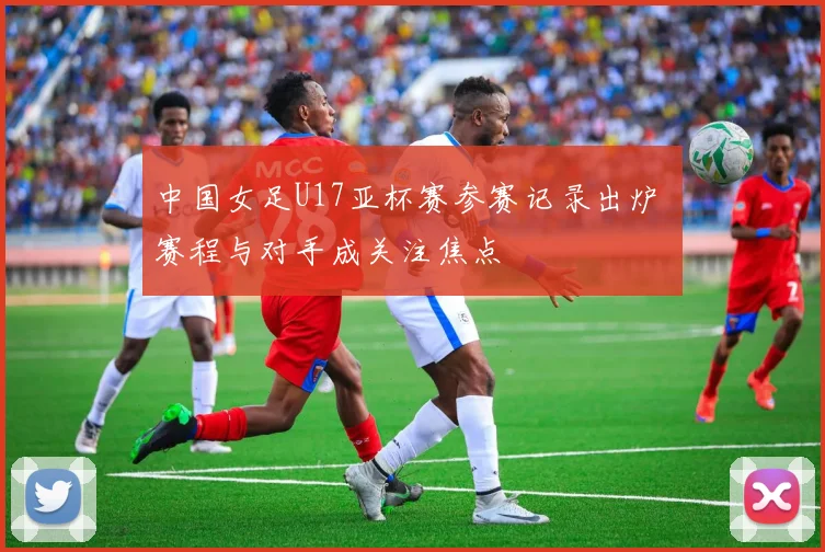中国女足U17亚杯赛参赛记录出炉 赛程与对手成关注焦点