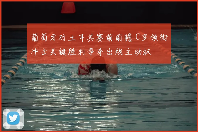 葡萄牙对土耳其赛前前瞻 C罗领衔冲击关键胜利争夺出线主动权