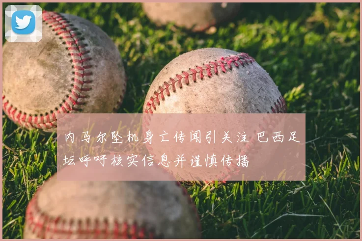 内马尔坠机身亡传闻引关注 巴西足坛呼吁核实信息并谨慎传播