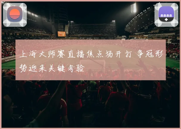 上海大师赛直播焦点场开打 争冠形势迎来关键考验