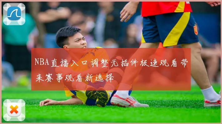 NBA直播入口调整无插件极速观看带来赛事观看新选择
