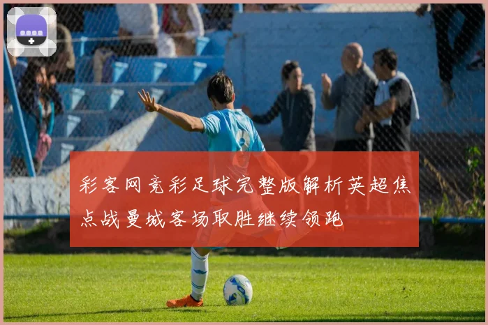 彩客网竞彩足球完整版解析英超焦点战曼城客场取胜继续领跑