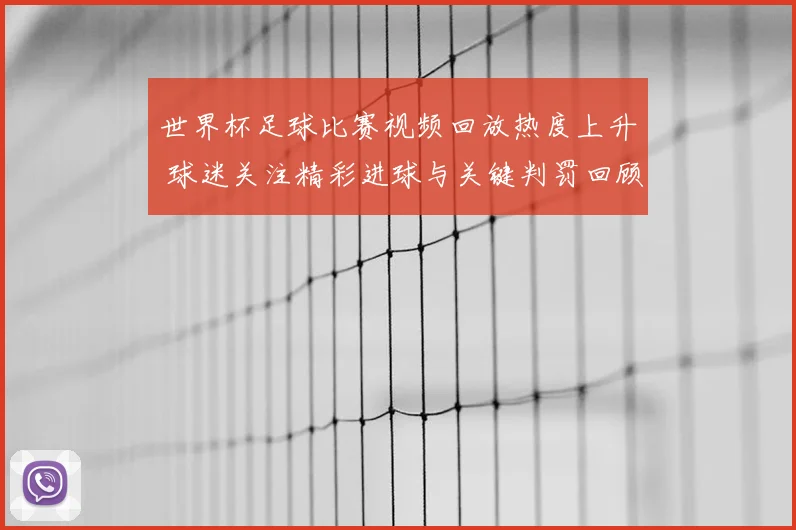 世界杯足球比赛视频回放热度上升 球迷关注精彩进球与关键判罚回顾