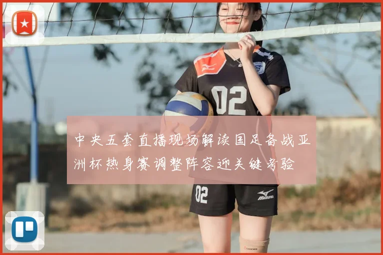 中央五套直播现场解读国足备战亚洲杯热身赛调整阵容迎关键考验