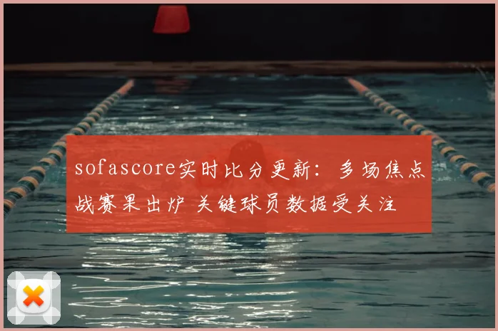 sofascore实时比分更新：多场焦点战赛果出炉 关键球员数据受关注