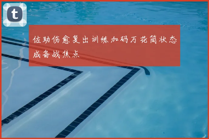 佐助伤愈复出训练加码万花筒状态成备战焦点