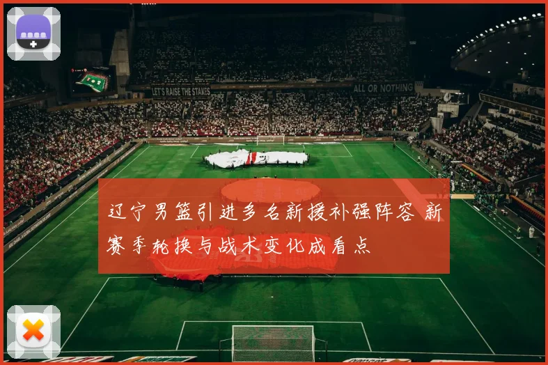 辽宁男篮引进多名新援补强阵容 新赛季轮换与战术变化成看点