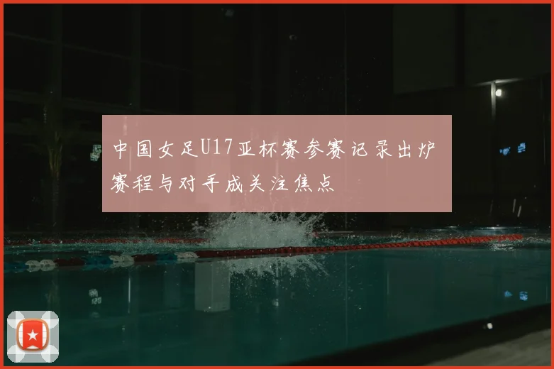 中国女足U17亚杯赛参赛记录出炉 赛程与对手成关注焦点