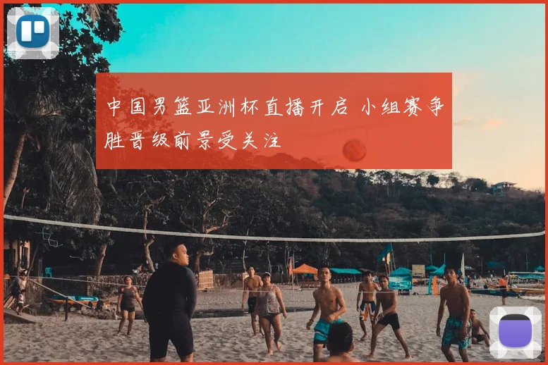 中国男篮亚洲杯直播开启 小组赛争胜晋级前景受关注