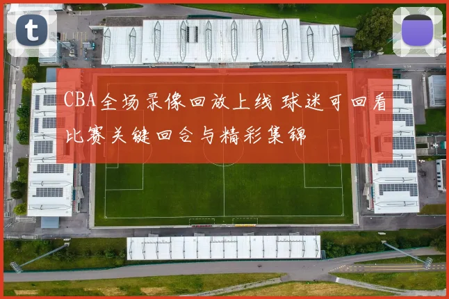 CBA全场录像回放上线 球迷可回看比赛关键回合与精彩集锦