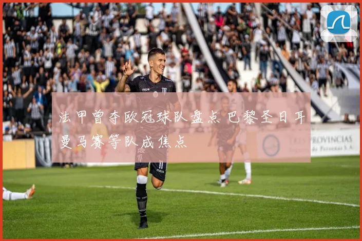 法甲曾夺欧冠球队盘点 巴黎圣日耳曼马赛等队成焦点