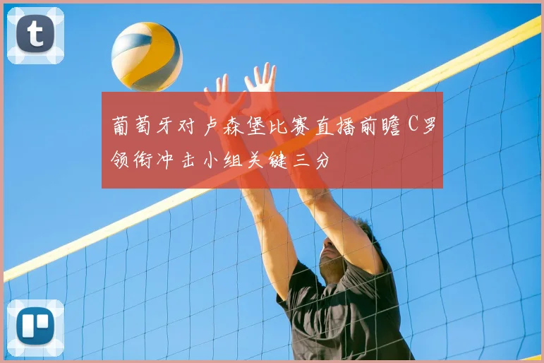 葡萄牙对卢森堡比赛直播前瞻 C罗领衔冲击小组关键三分