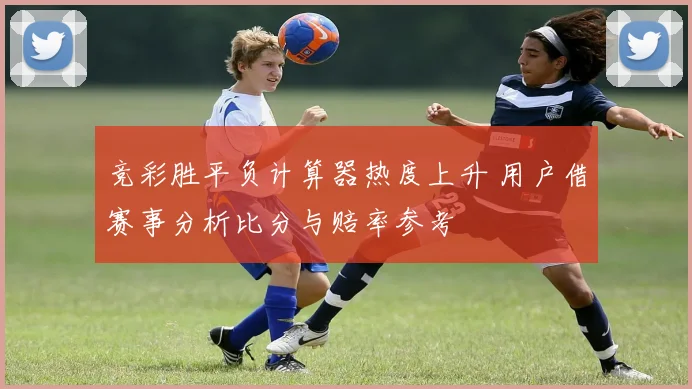 竞彩胜平负计算器热度上升 用户借赛事分析比分与赔率参考