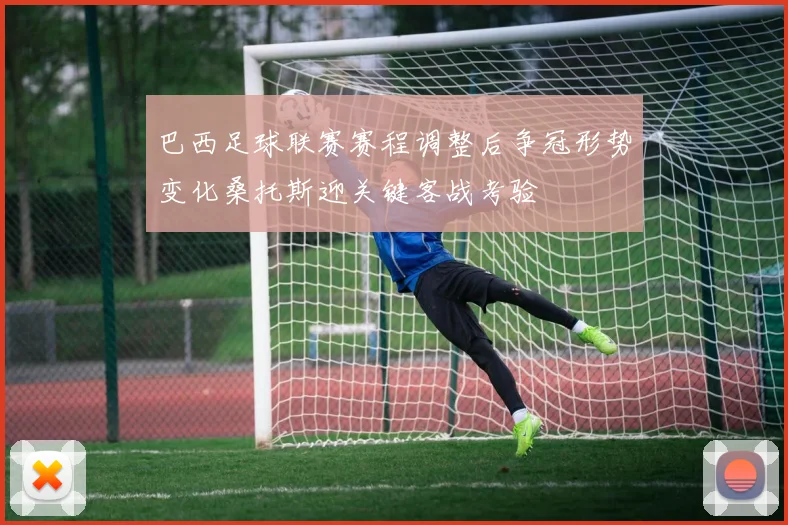 巴西足球联赛赛程调整后争冠形势变化桑托斯迎关键客战考验