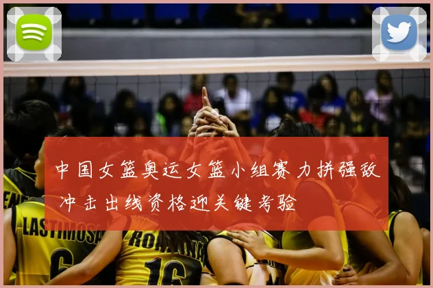 中国女篮奥运女篮小组赛力拼强敌 冲击出线资格迎关键考验