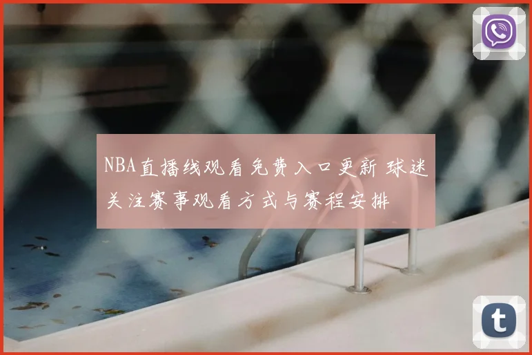 NBA直播线观看免费入口更新 球迷关注赛事观看方式与赛程安排