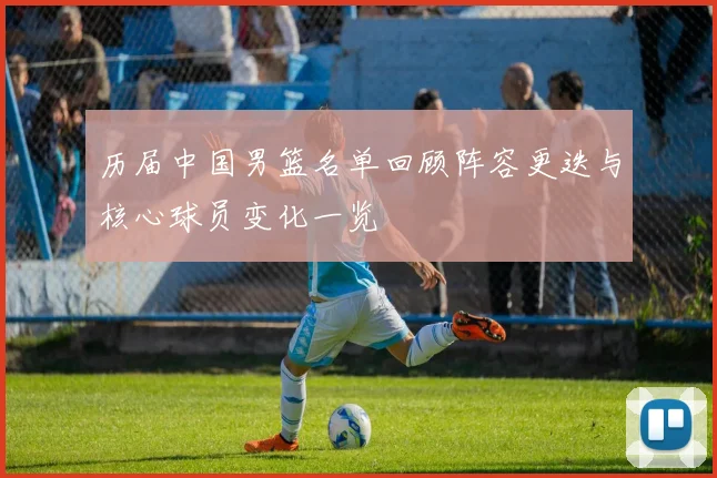 历届中国男篮名单回顾阵容更迭与核心球员变化一览